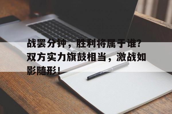 包含战罢分钟，胜利将属于谁？双方实力旗鼓相当，激战如影随形！的词条