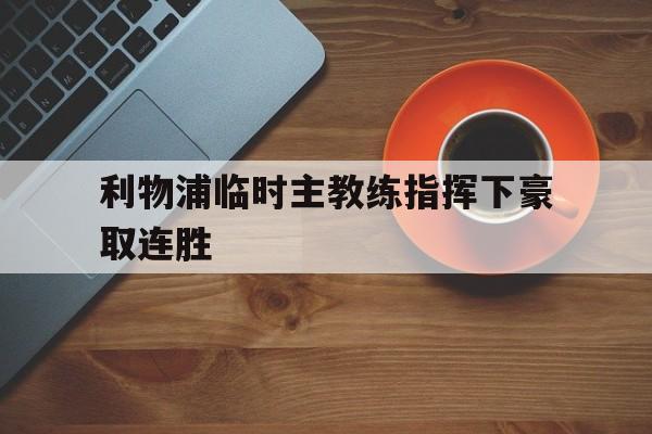 关于利物浦临时主教练指挥下豪取连胜的信息