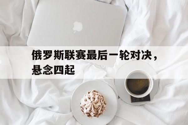 俄罗斯联赛最后一轮对决，悬念四起的简单介绍