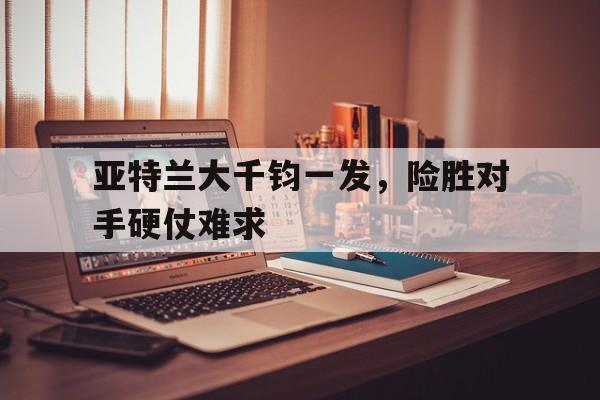 包含亚特兰大千钧一发，险胜对手硬仗难求的词条