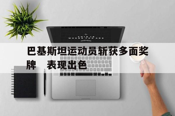 巴基斯坦运动员斩获多面奖牌　表现出色的简单介绍