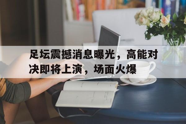 足坛震撼消息曝光，高能对决即将上演，场面火爆的简单介绍