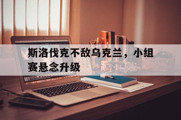 包含斯洛伐克不敌乌克兰，小组赛悬念升级的词条