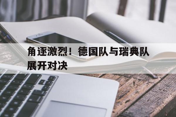 角逐激烈！德国队与瑞典队展开对决