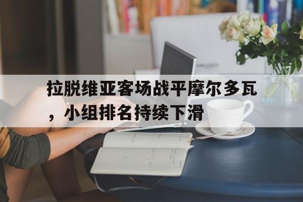关于拉脱维亚客场战平摩尔多瓦，小组排名持续下滑的信息