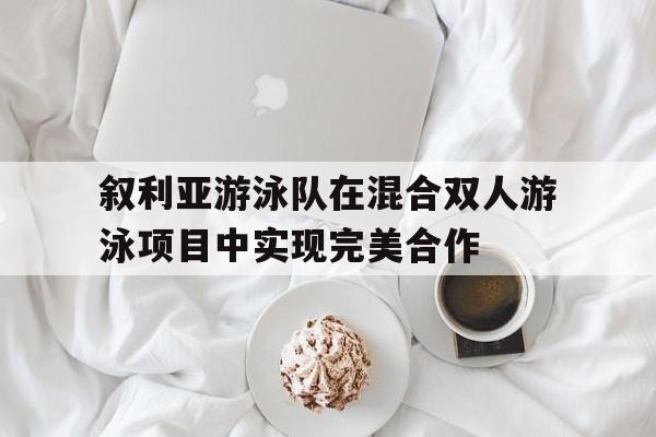 叙利亚游泳队在混合双人游泳项目中实现完美合作的简单介绍