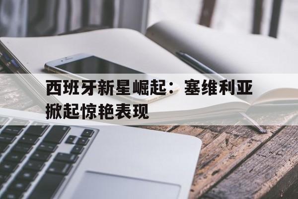 西班牙新星崛起：塞维利亚掀起惊艳表现的简单介绍