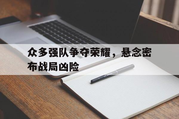 关于众多强队争夺荣耀，悬念密布战局凶险的信息