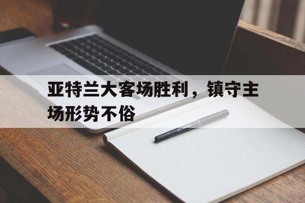 包含亚特兰大客场胜利，镇守主场形势不俗的词条