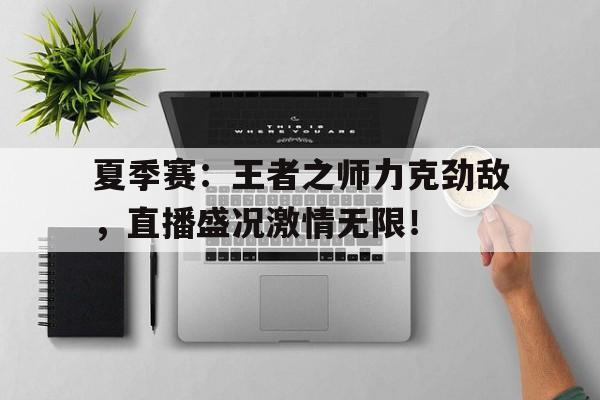 夏季赛：王者之师力克劲敌，直播盛况激情无限！