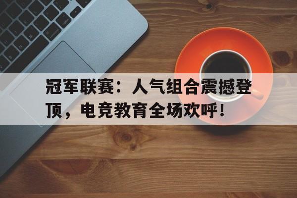 冠军联赛：人气组合震撼登顶，电竞教育全场欢呼！