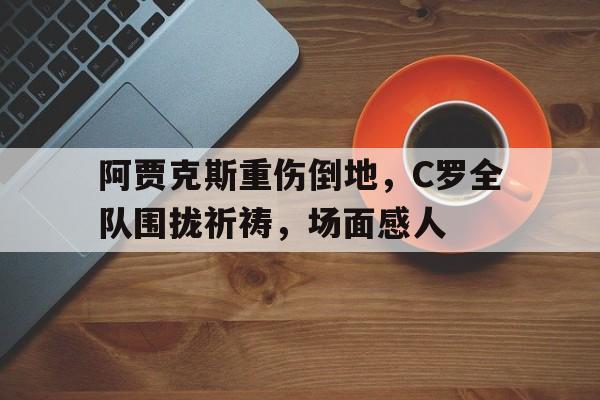 阿贾克斯重伤倒地，C罗全队围拢祈祷，场面感人