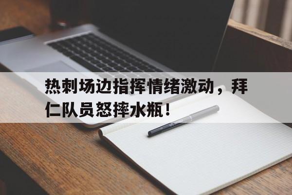 热刺场边指挥情绪激动，拜仁队员怒摔水瓶！