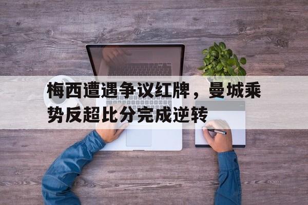 梅西遭遇争议红牌，曼城乘势反超比分完成逆转