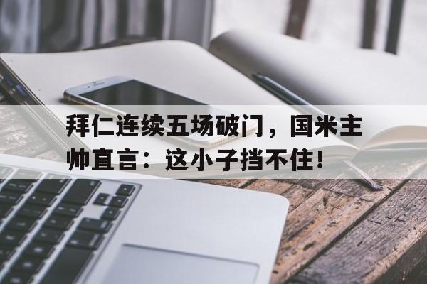 拜仁连续五场破门，国米主帅直言：这小子挡不住！