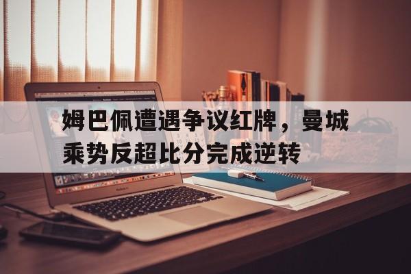姆巴佩遭遇争议红牌，曼城乘势反超比分完成逆转