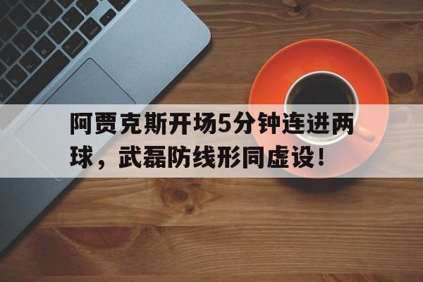 阿贾克斯开场5分钟连进两球，武磊防线形同虚设！